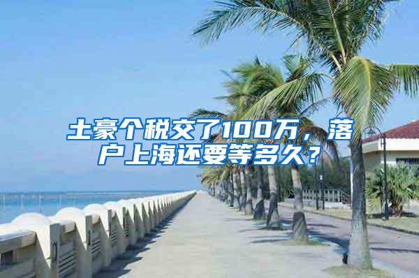 土豪个税交了100万，落户上海还要等多久？