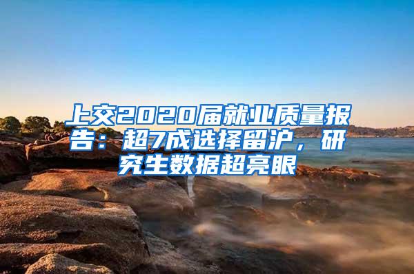 上交2020届就业质量报告：超7成选择留沪，研究生数据超亮眼