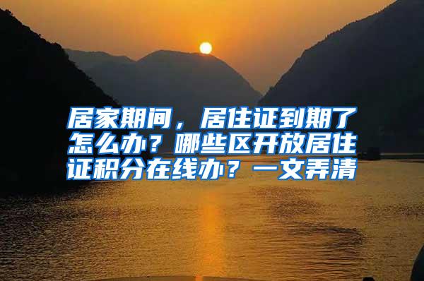 居家期间，居住证到期了怎么办？哪些区开放居住证积分在线办？一文弄清→