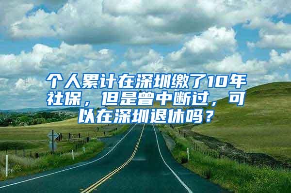 个人累计在深圳缴了10年社保，但是曾中断过，可以在深圳退休吗？