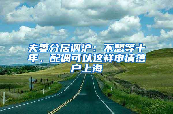 夫妻分居调沪：不想等十年，配偶可以这样申请落户上海