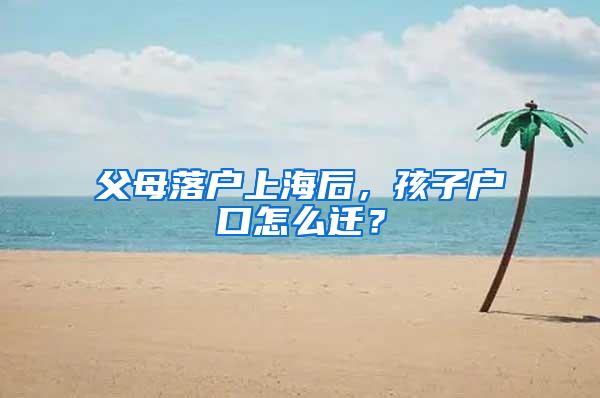 父母落户上海后，孩子户口怎么迁？