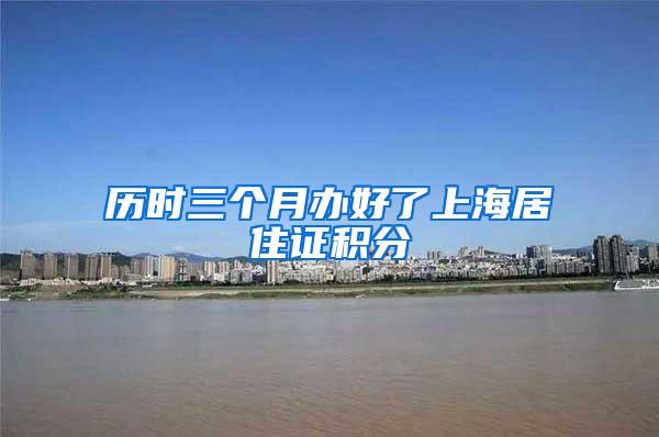 历时三个月办好了上海居住证积分