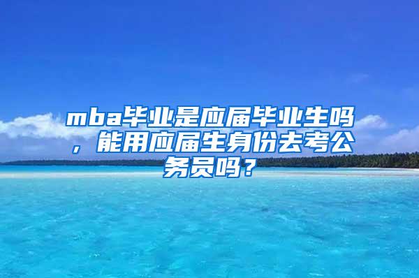 mba毕业是应届毕业生吗，能用应届生身份去考公务员吗？