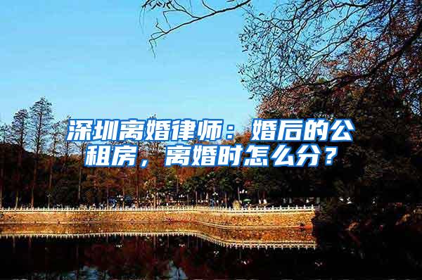 深圳离婚律师：婚后的公租房，离婚时怎么分？