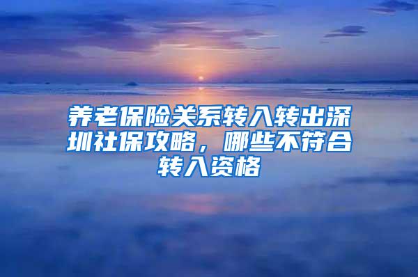 养老保险关系转入转出深圳社保攻略，哪些不符合转入资格