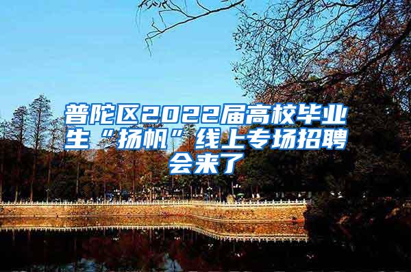 普陀区2022届高校毕业生“扬帆”线上专场招聘会来了