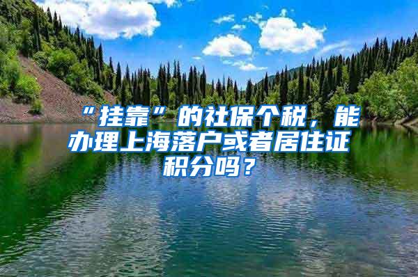 “挂靠”的社保个税，能办理上海落户或者居住证积分吗？