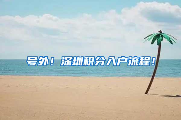 号外！深圳积分入户流程！