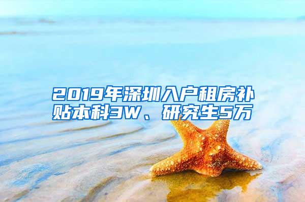 2019年深圳入户租房补贴本科3W、研究生5万