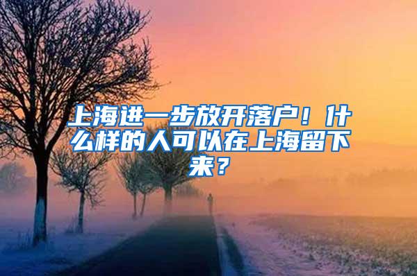 上海进一步放开落户！什么样的人可以在上海留下来？