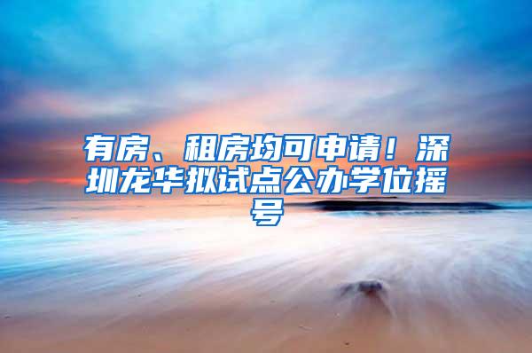 有房、租房均可申请！深圳龙华拟试点公办学位摇号