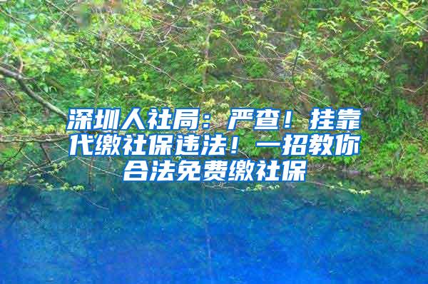 深圳人社局：严查！挂靠代缴社保违法！一招教你合法免费缴社保