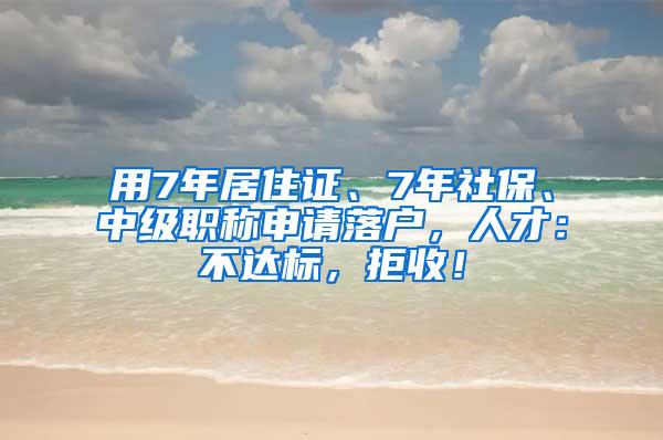 用7年居住证、7年社保、中级职称申请落户，人才：不达标，拒收！