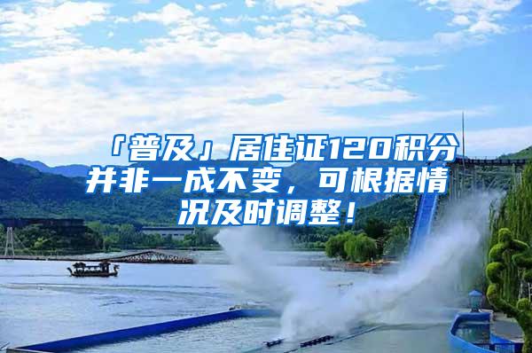 「普及」居住证120积分并非一成不变，可根据情况及时调整！