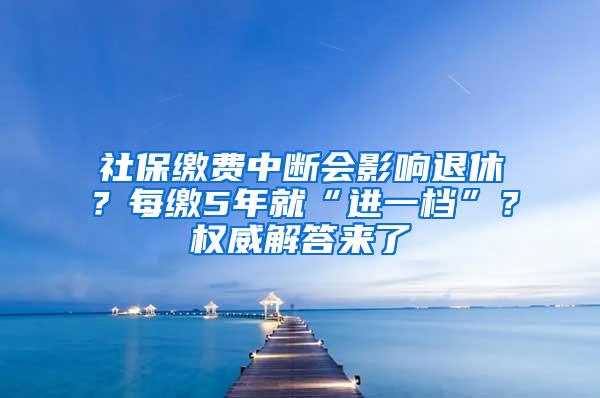 社保缴费中断会影响退休？每缴5年就“进一档”？权威解答来了