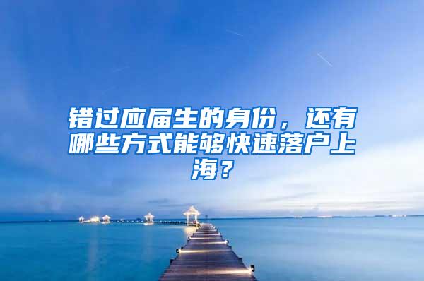 错过应届生的身份，还有哪些方式能够快速落户上海？