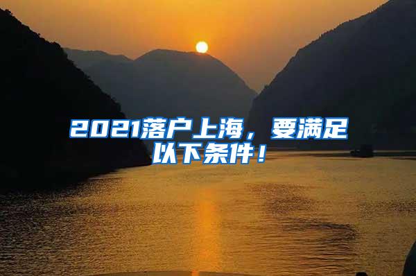 2021落户上海，要满足以下条件！