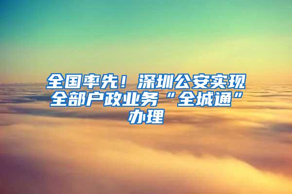 全国率先！深圳公安实现全部户政业务“全城通”办理