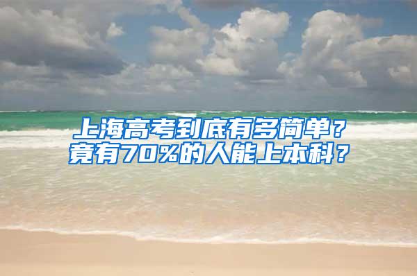 上海高考到底有多简单？竟有70%的人能上本科？