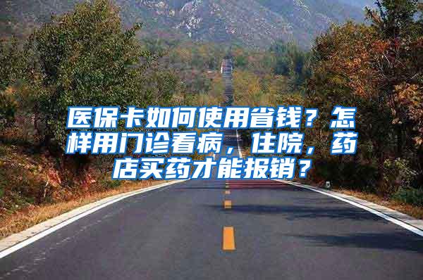 医保卡如何使用省钱？怎样用门诊看病，住院，药店买药才能报销？