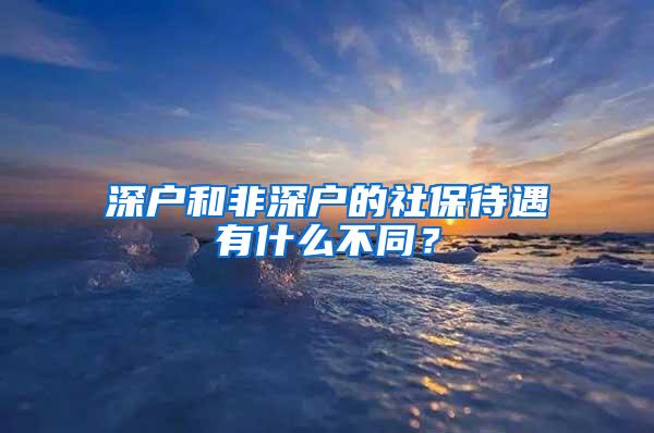 深户和非深户的社保待遇有什么不同？