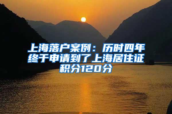 上海落户案例：历时四年终于申请到了上海居住证积分120分