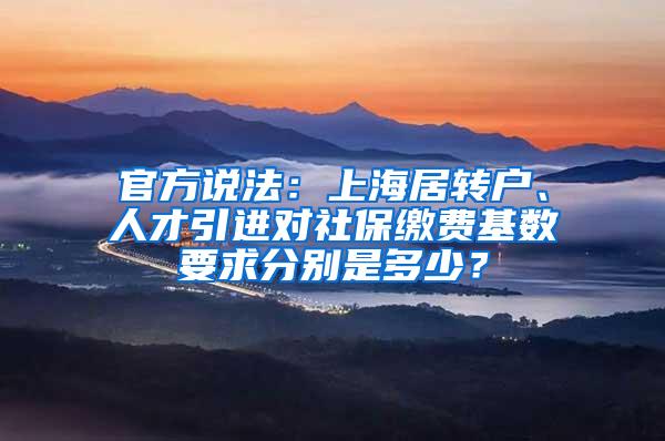 官方说法：上海居转户、人才引进对社保缴费基数要求分别是多少？