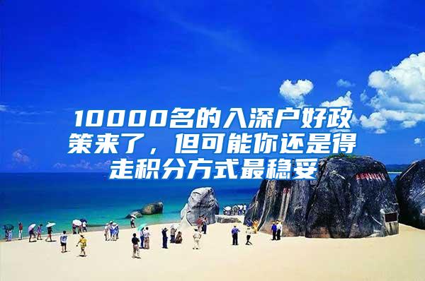 10000名的入深户好政策来了，但可能你还是得走积分方式最稳妥