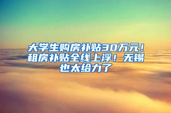 大学生购房补贴30万元！租房补贴全线上浮！无锡也太给力了