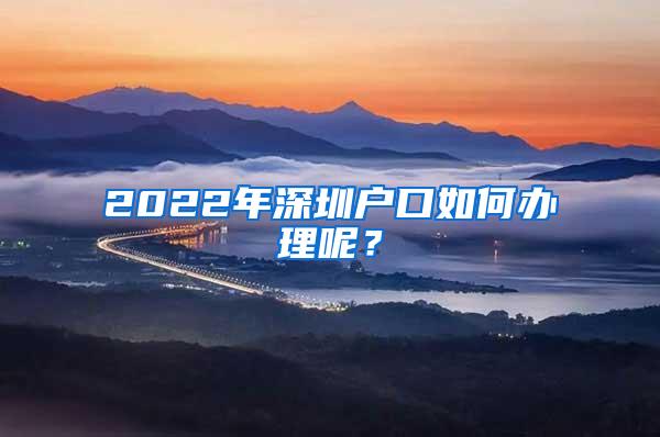 2022年深圳户口如何办理呢？