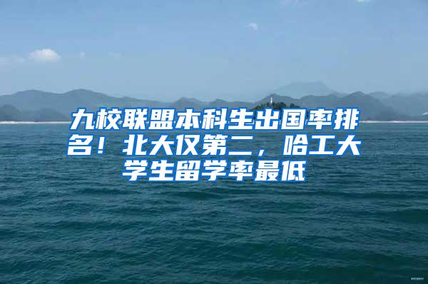 九校联盟本科生出国率排名！北大仅第二，哈工大学生留学率最低