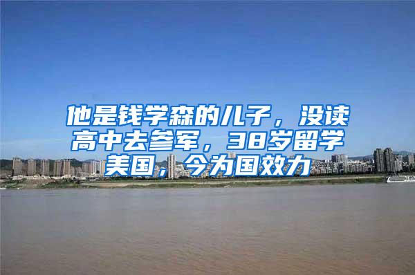 他是钱学森的儿子，没读高中去参军，38岁留学美国，今为国效力