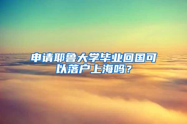 申请耶鲁大学毕业回国可以落户上海吗？