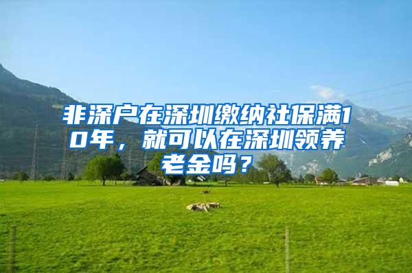 非深户在深圳缴纳社保满10年，就可以在深圳领养老金吗？