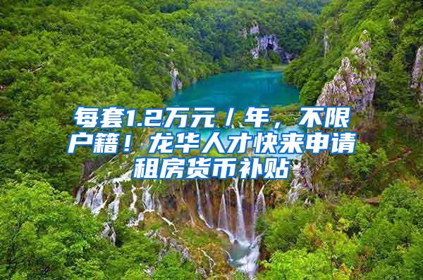 每套1.2万元／年，不限户籍！龙华人才快来申请租房货币补贴