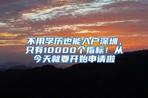 不用学历也能入户深圳，只有10000个指标！从今天就要开始申请啦