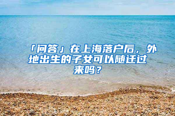 「问答」在上海落户后，外地出生的子女可以随迁过来吗？