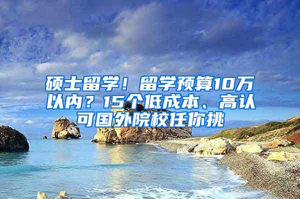 硕士留学！留学预算10万以内？15个低成本、高认可国外院校任你挑