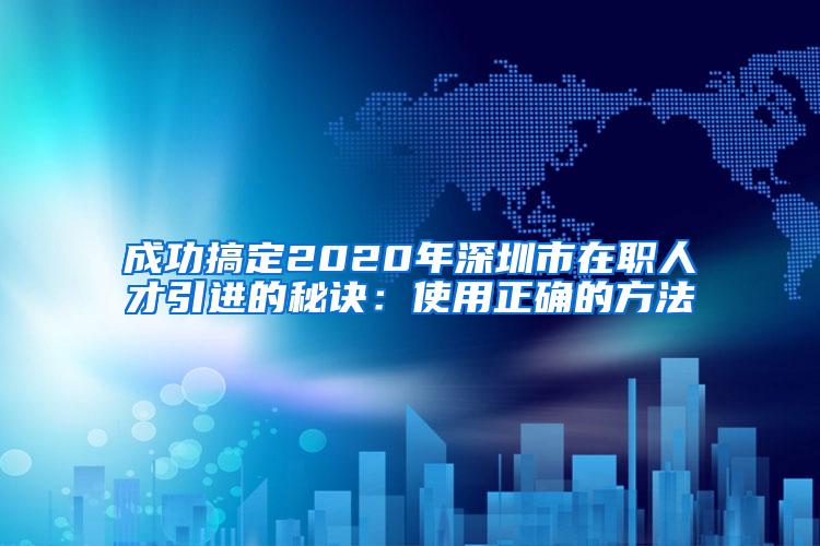 成功搞定2020年深圳市在职人才引进的秘诀：使用正确的方法