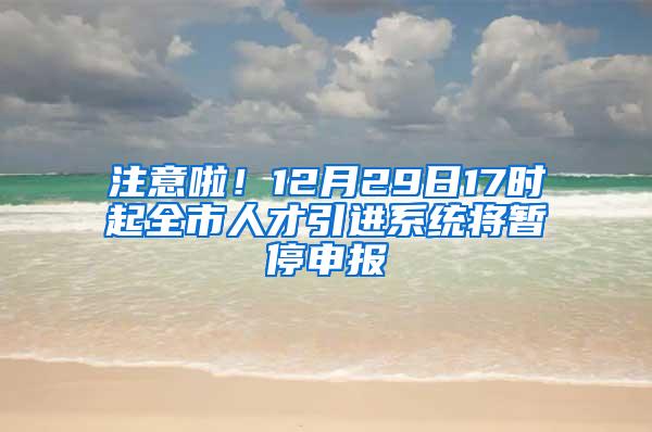 注意啦！12月29日17时起全市人才引进系统将暂停申报