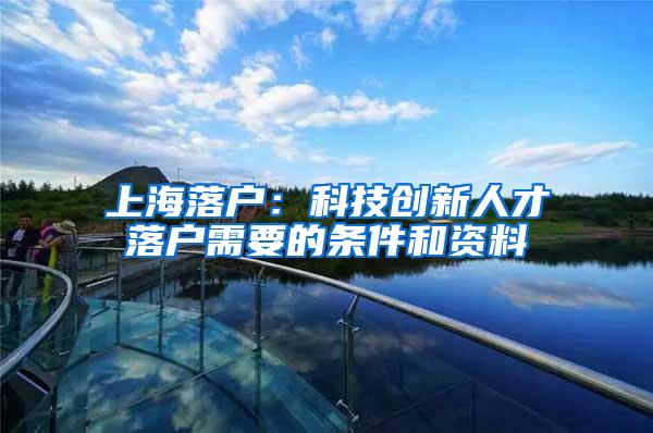 上海落户：科技创新人才落户需要的条件和资料