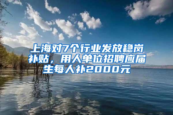 上海对7个行业发放稳岗补贴，用人单位招聘应届生每人补2000元