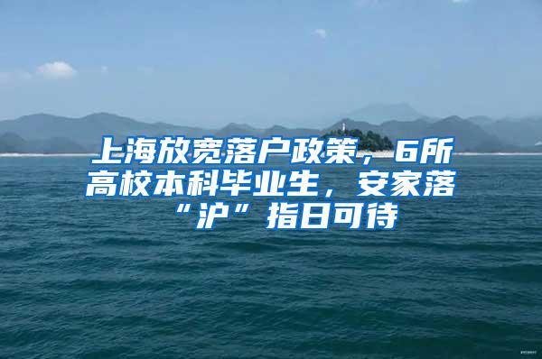 上海放宽落户政策，6所高校本科毕业生，安家落“沪”指日可待