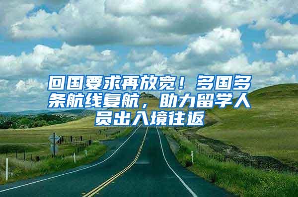 回国要求再放宽！多国多条航线复航，助力留学人员出入境往返