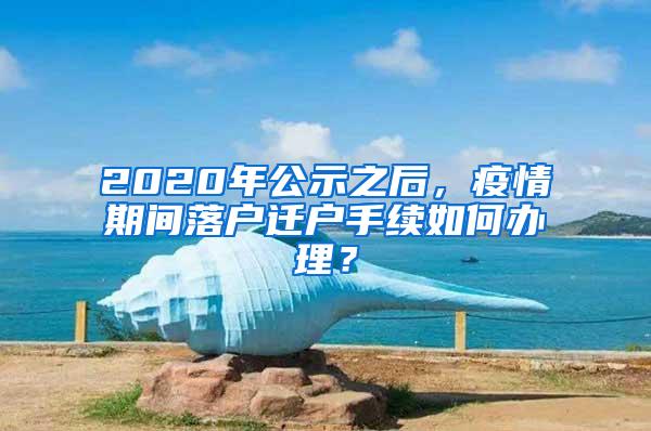 2020年公示之后，疫情期间落户迁户手续如何办理？