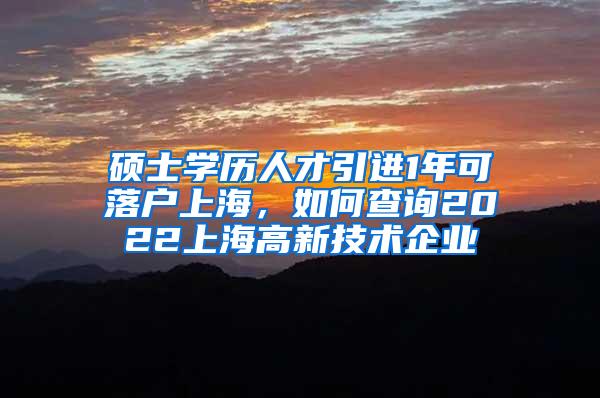 硕士学历人才引进1年可落户上海，如何查询2022上海高新技术企业