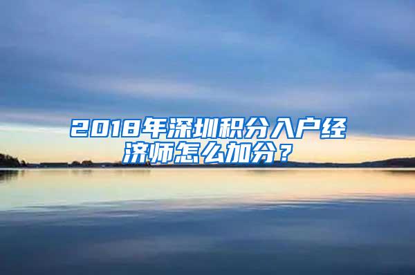 2018年深圳积分入户经济师怎么加分？