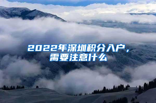 2022年深圳积分入户，需要注意什么