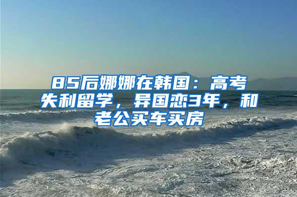 85后娜娜在韩国：高考失利留学，异国恋3年，和老公买车买房